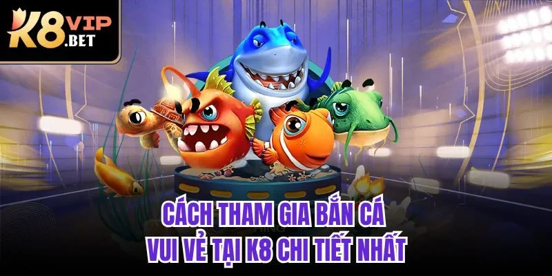 Cách tham gia Bắn Cá Vui Vẻ tại K8 chi tiết nhất