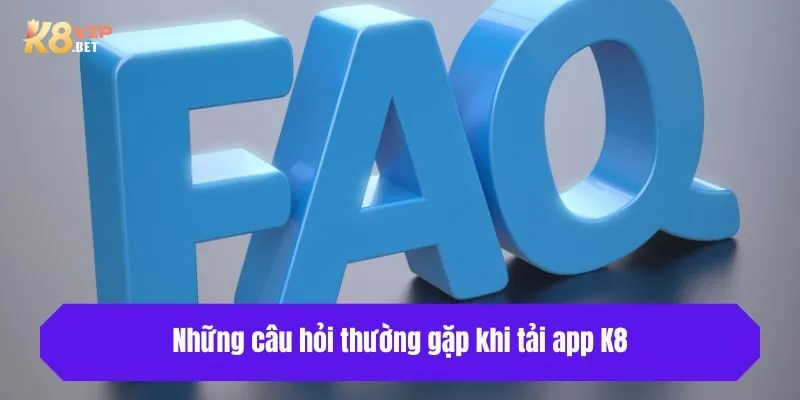 Những câu hỏi thường gặp khi tải app K8