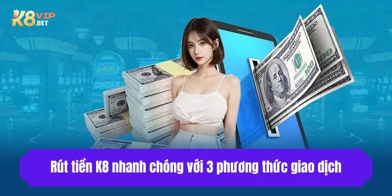 Rút tiền K8 nhanh chóng với 3 phương thức giao dịch